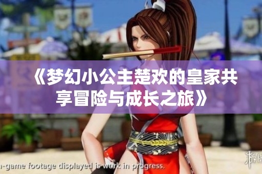 《梦幻小公主楚欢的皇家共享冒险与成长之旅》