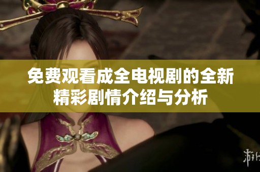 免费观看成全电视剧的全新精彩剧情介绍与分析
