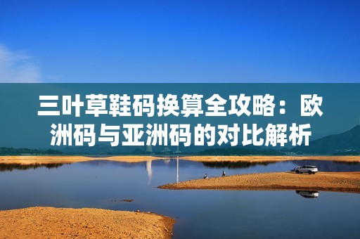 三叶草鞋码换算全攻略：欧洲码与亚洲码的对比解析