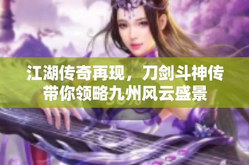 江湖传奇再现，刀剑斗神传带你领略九州风云盛景