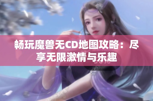 畅玩魔兽无CD地图攻略：尽享无限激情与乐趣