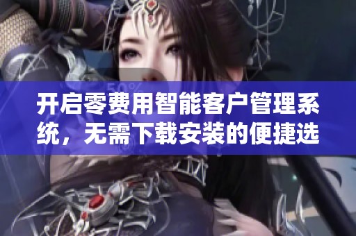开启零费用智能客户管理系统，无需下载安装的便捷选择