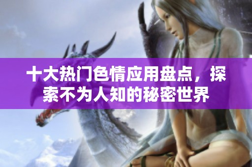 十大热门色情应用盘点，探索不为人知的秘密世界