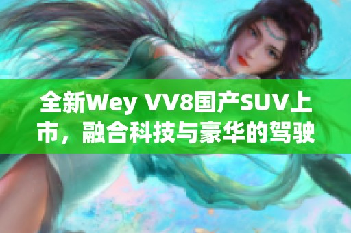 全新Wey VV8国产SUV上市，融合科技与豪华的驾驶体验