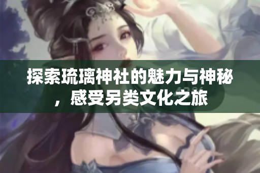 探索琉璃神社的魅力与神秘，感受另类文化之旅