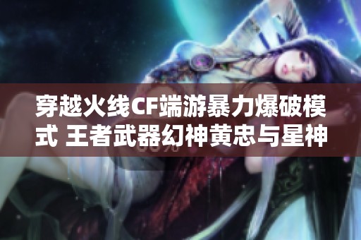 穿越火线CF端游暴力爆破模式 王者武器幻神黄忠与星神深度解析