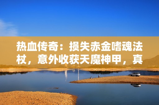 热血传奇：损失赤金嗜魂法杖，意外收获天魔神甲，真是跌宕起伏