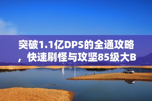 突破1.1亿DPS的全通攻略，快速刷怪与攻坚85级大BOSS视频分享