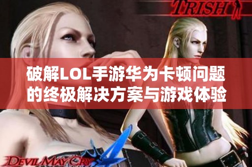 破解LOL手游华为卡顿问题的终极解决方案与游戏体验提升技巧