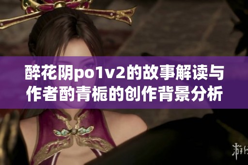 醉花阴po1v2的故事解读与作者酌青栀的创作背景分析