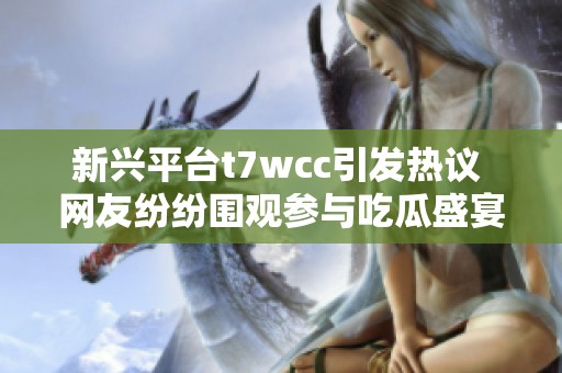 新兴平台t7wcc引发热议 网友纷纷围观参与吃瓜盛宴