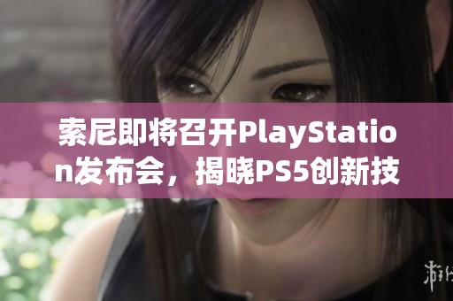 索尼即将召开PlayStation发布会，揭晓PS5创新技术与新动态