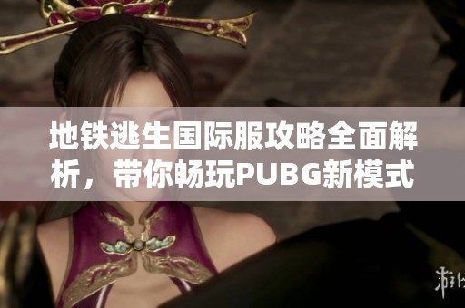 地铁逃生国际服攻略全面解析，带你畅玩PUBG新模式