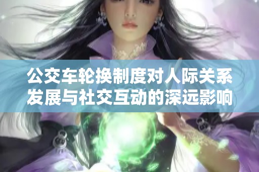 公交车轮换制度对人际关系发展与社交互动的深远影响分析