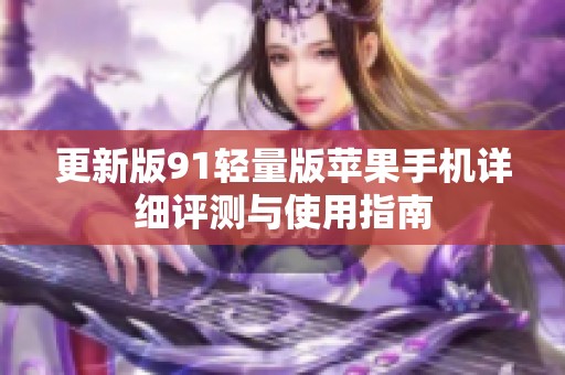 更新版91轻量版苹果手机详细评测与使用指南