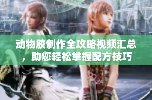 动物胶制作全攻略视频汇总，助您轻松掌握配方技巧