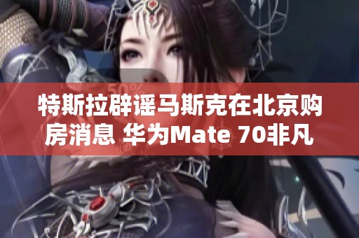 特斯拉辟谣马斯克在北京购房消息 华为Mate 70非凡大师全陶设计曝光