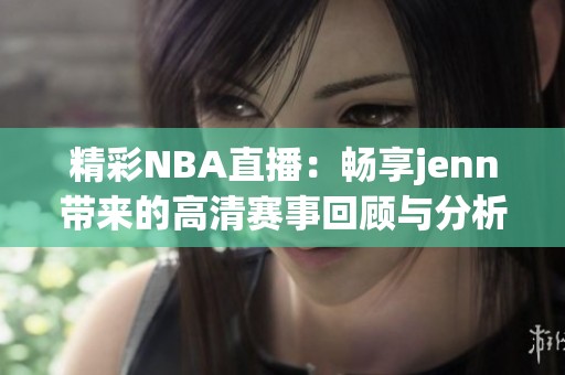 精彩NBA直播：畅享jenn带来的高清赛事回顾与分析