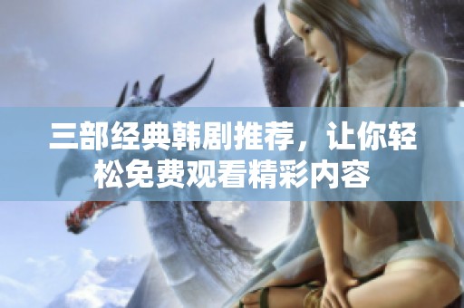 三部经典韩剧推荐，让你轻松免费观看精彩内容