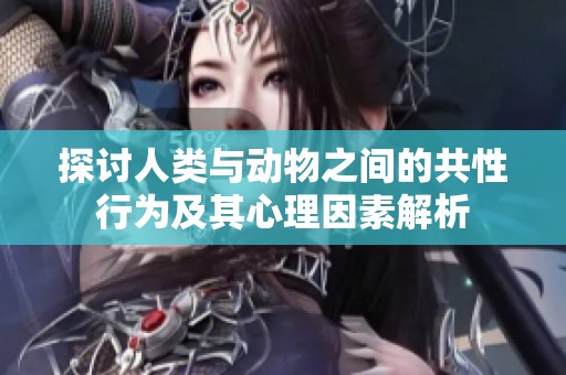 探讨人类与动物之间的共性行为及其心理因素解析