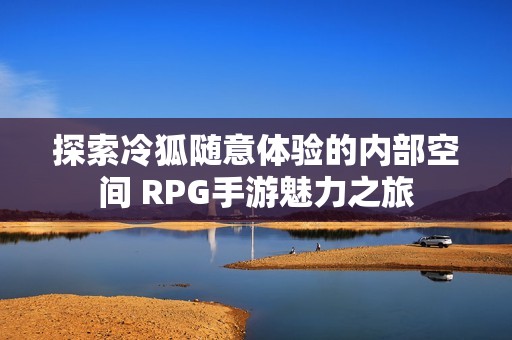 探索冷狐随意体验的内部空间 RPG手游魅力之旅