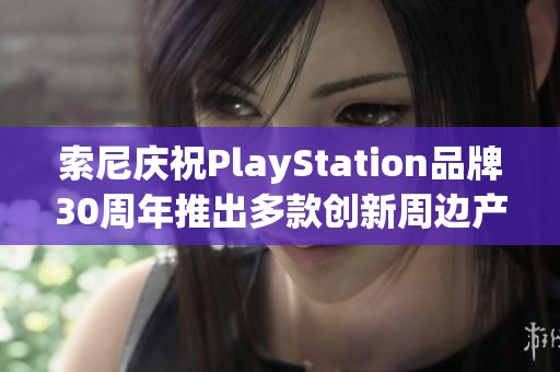 索尼庆祝PlayStation品牌30周年推出多款创新周边产品