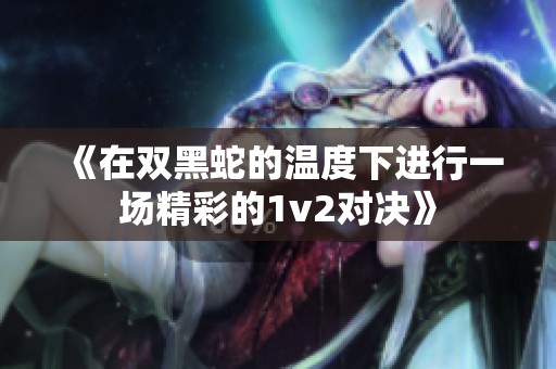《在双黑蛇的温度下进行一场精彩的1v2对决》
