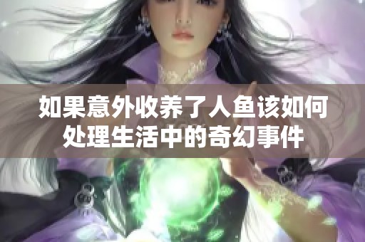 如果意外收养了人鱼该如何处理生活中的奇幻事件