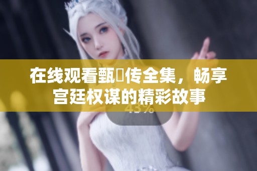 在线观看甄嬛传全集，畅享宫廷权谋的精彩故事
