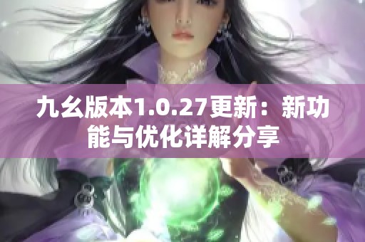 九幺版本1.0.27更新：新功能与优化详解分享