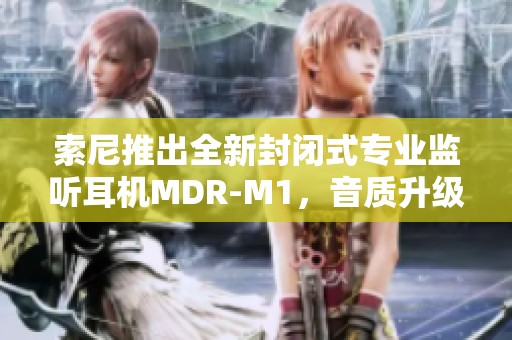 索尼推出全新封闭式专业监听耳机MDR-M1，音质升级引关注