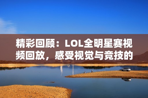 精彩回顾：LOL全明星赛视频回放，感受视觉与竞技的双重盛宴