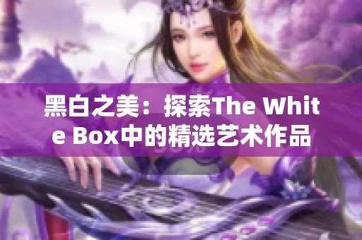 黑白之美：探索The White Box中的精选艺术作品