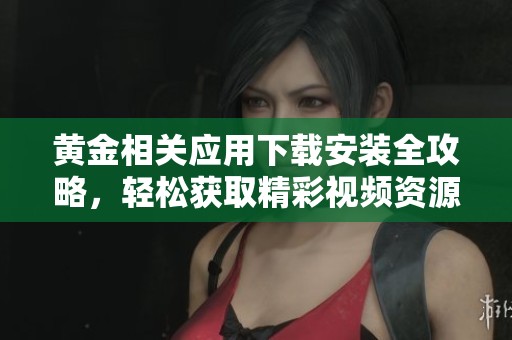 黄金相关应用下载安装全攻略，轻松获取精彩视频资源