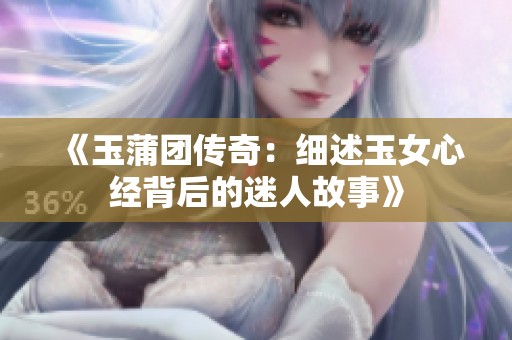 《玉蒲团传奇：细述玉女心经背后的迷人故事》