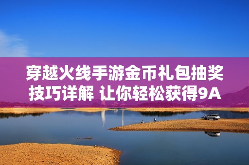穿越火线手游金币礼包抽奖技巧详解 让你轻松获得9A91