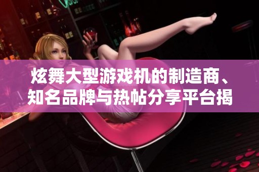 炫舞大型游戏机的制造商、知名品牌与热帖分享平台揭秘