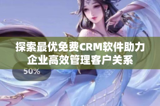 探索最优免费CRM软件助力企业高效管理客户关系