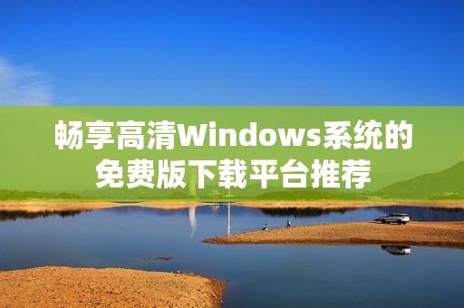 畅享高清Windows系统的免费版下载平台推荐