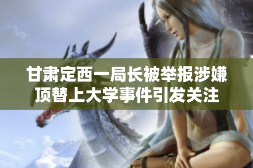 甘肃定西一局长被举报涉嫌顶替上大学事件引发关注