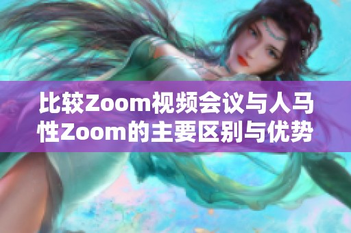 比较Zoom视频会议与人马性Zoom的主要区别与优势分析