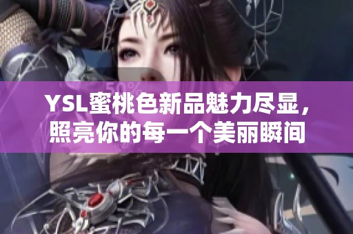 YSL蜜桃色新品魅力尽显，照亮你的每一个美丽瞬间