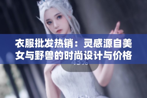 衣服批发热销：灵感源自美女与野兽的时尚设计与价格优选