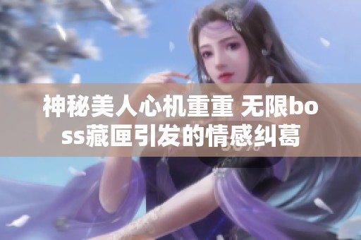 神秘美人心机重重 无限boss藏匣引发的情感纠葛