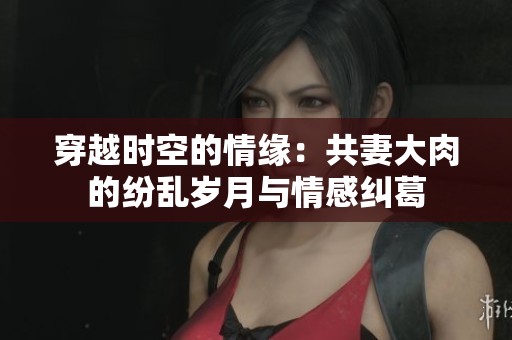 穿越时空的情缘：共妻大肉的纷乱岁月与情感纠葛
