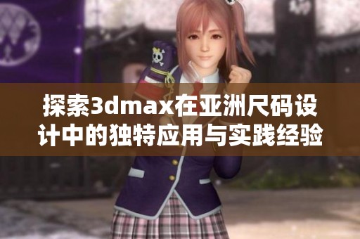 探索3dmax在亚洲尺码设计中的独特应用与实践经验