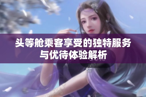头等舱乘客享受的独特服务与优待体验解析