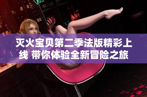 灭火宝贝第二季法版精彩上线 带你体验全新冒险之旅