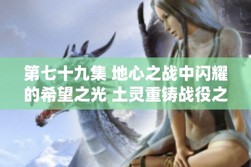第七十九集 地心之战中闪耀的希望之光 土灵重铸战役之幕