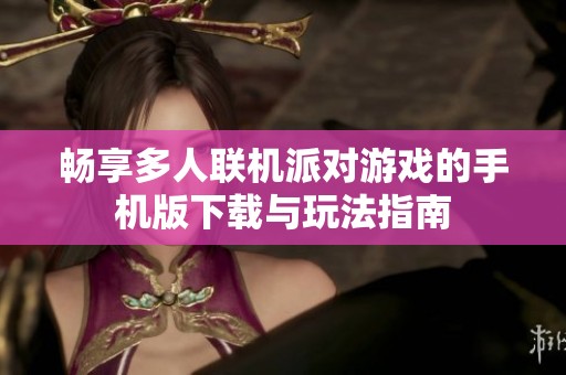 畅享多人联机派对游戏的手机版下载与玩法指南